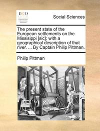 bokomslag The Present State of the European Settlements on the Missisippi [Sic]; With a Geographical Description of That River. ... by Captain Philip Pittman.