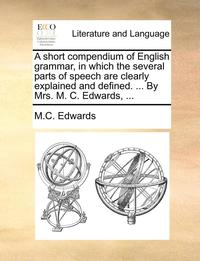 bokomslag short compendium of English grammar, in which the several parts of speech are clearly explained and defined. ... By Mrs. M. C. Edwards, ...