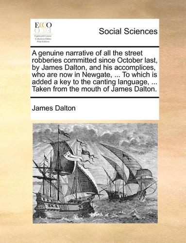 bokomslag genuine narrative of all the street robberies committed since October last, by James Dalton, and his accomplices, who are now in Newgate, ... To which is added a key to the canting language, ... Ta...