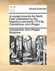 A Voyage Towards the North Pole Undertaken by His Majesty's Command 1773 by Constantine John Phipps ... 1