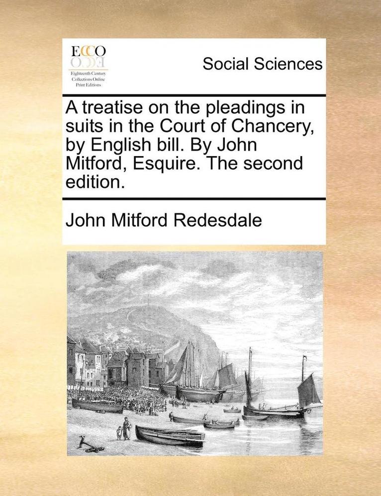 A Treatise on the Pleadings in Suits in the Court of Chancery, by English Bill. by John Mitford, Esquire. the Second Edition. 1