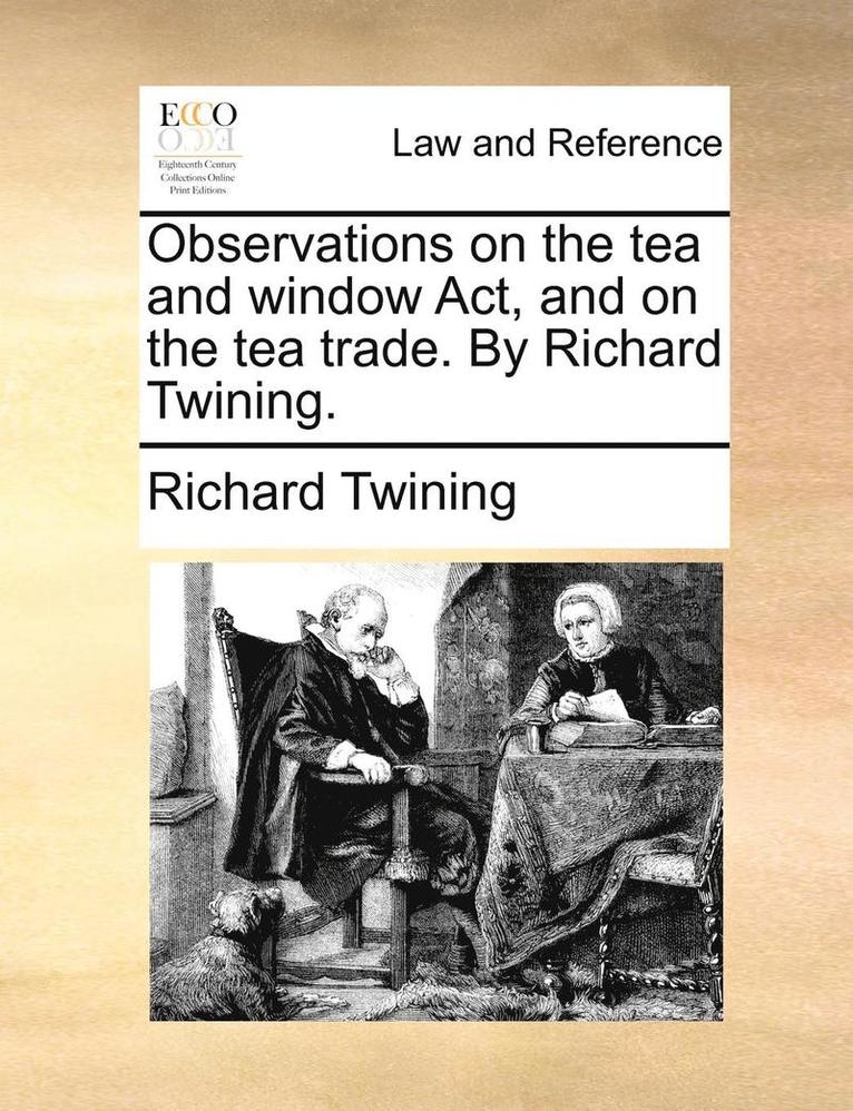 Observations on the Tea and Window ACT, and on the Tea Trade. by Richard Twining. 1