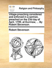 bokomslag Village-preaching considered and enforced in a sermon, preached on the 23d day of April, 1799, at Dunmow, ... By Robert Stevenson.