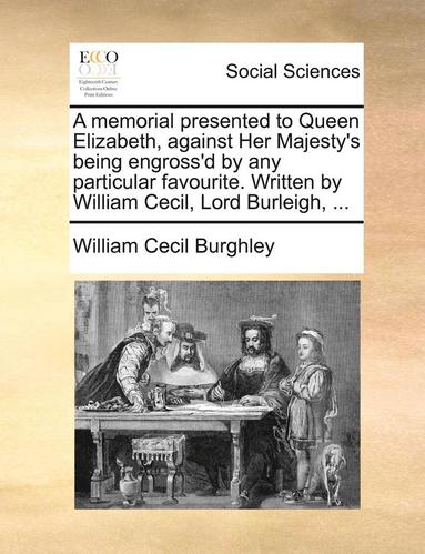 bokomslag A memorial presented to Queen Elizabeth, against Her Majesty's being engross'd by any particular favourite. Written by William Cecil, Lord Burleigh, ...