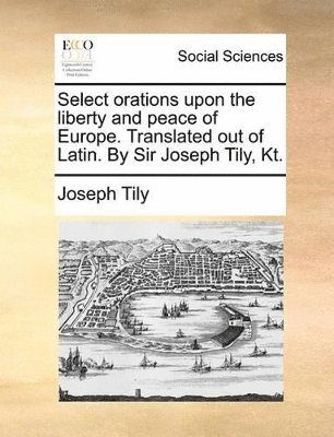 bokomslag Select orations upon the liberty and peace of Europe. Translated out of Latin. By Sir Joseph Tily, Kt.