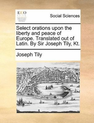 bokomslag Select Orations Upon The Liberty And Peace Of Europe. Translated Out Of Latin. By Sir Joseph Tily, Kt.