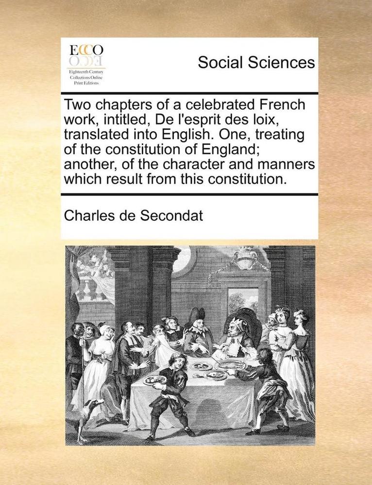 Two Chapters of a Celebrated French Work, Intitled, de L'Esprit Des Loix, Translated Into English. One, Treating of the Constitution of England; Another, of the Character and Manners Which Result 1