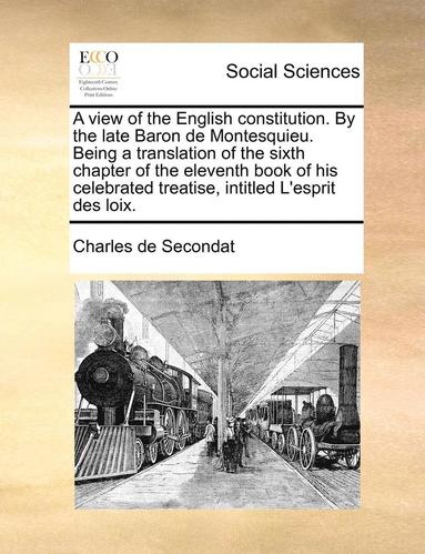 bokomslag A View Of The English Constitution. By The Late Baron De Montesquieu. Being A Translation Of The Sixth Chapter Of The Eleventh Book Of His Celebrated