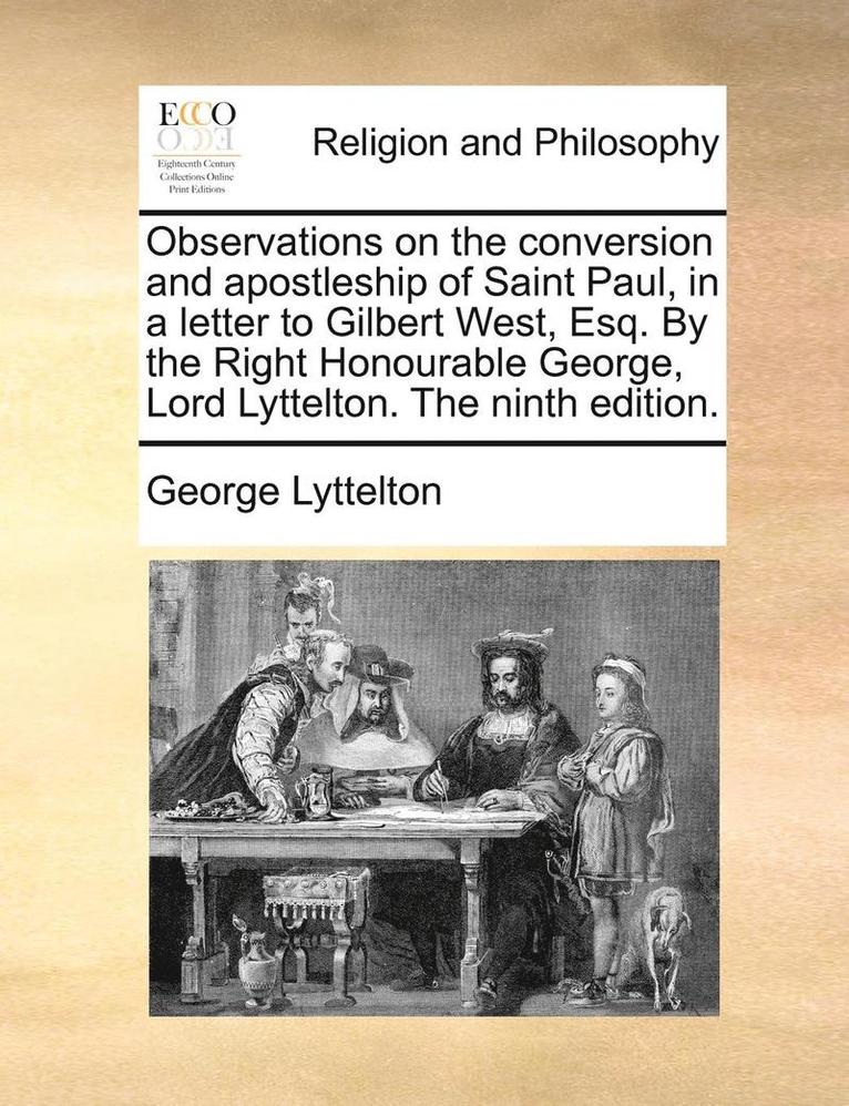 Observations on the conversion and apostleship of Saint Paul, in a letter to Gilbert West, Esq. By the Right Honourable George, Lord Lyttelton. The ninth edition. 1