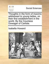 bokomslag Thoughts in the Form of Maxims Addressed to Young Ladies, on Their First Establishment in the World. by the Countess Dowager of Carlisle.