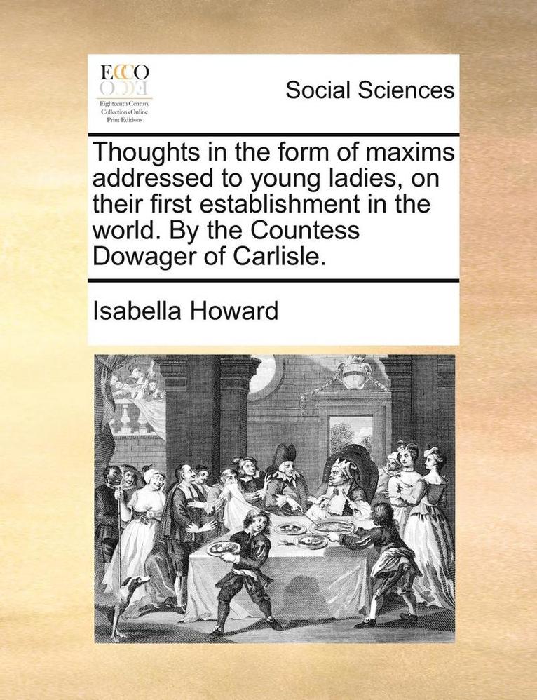 Thoughts in the Form of Maxims Addressed to Young Ladies, on Their First Establishment in the World. by the Countess Dowager of Carlisle. 1