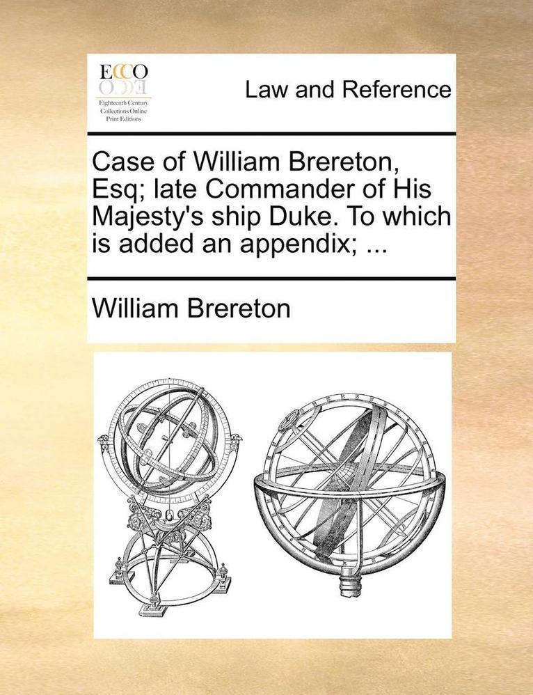 Case of William Brereton, Esq; late Commander of His Majesty's ship Duke. To which is added an appendix; ...