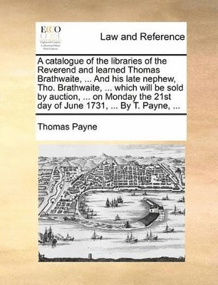 catalogue of the libraries of the Reverend and learned Thomas Brathwaite, ... And his late nephew, Tho. Brathwaite, ... which will be sold by auction, ... on Monday the 21st day of June 1731, ... By T. Payne, ...