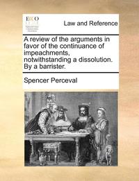 bokomslag A Review of the Arguments in Favor of the Continuance of Impeachments, Notwithstanding a Dissolution. by a Barrister.