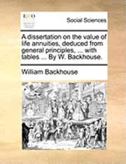 bokomslag A dissertation on the value of life annuities, deduced from general principles, ... with tables ... By W. Backhouse.