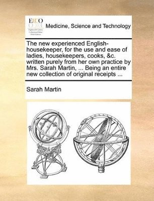 The New Experienced English-Housekeeper, for the Use and Ease of Ladies, Housekeepers, Cooks, &C. Written Purely from Her Own Practice by Mrs. Sarah Martin, ... Being an Entire New Collection of 1