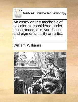 bokomslag essay on the mechanic of oil colours, considered under these heads, oils, varnishes, and pigments, ... By an artist, ...