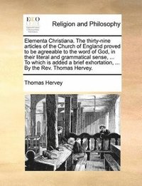 bokomslag Elementa Christiana. The thirty-nine articles of the Church of England proved to be agreeable to the word of God, in their literal and grammatical sense, ... To which is added a brief exhortation,