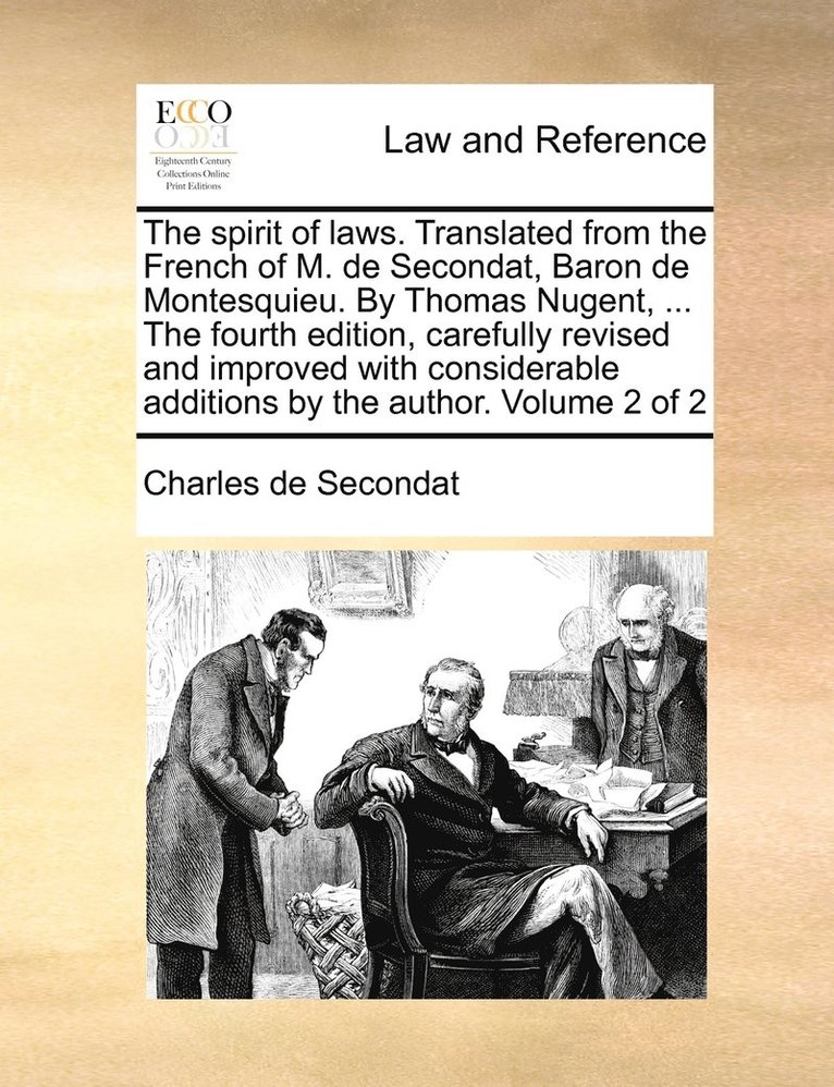 spirit of laws. Translated from the French of M. de Secondat, Baron de Montesquieu. By Thomas Nugent, ... The fourth edition, carefully revised and improved with considerable additions by the author. Volume 2 of 2