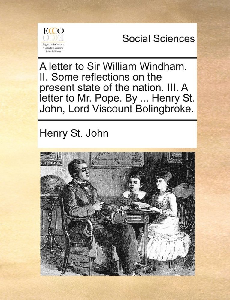 letter to Sir William Windham. II. Some reflections on the present state of the nation. III. A letter to Mr. Pope. By ... Henry St. John, Lord Viscount Bolingbroke. 1