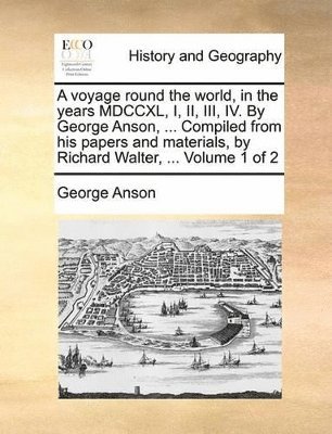 George Anson - voyage round the world, in the years MDCCXL, I, II, III, IV. By George Anson, ... Compiled from his papers and materials, by Richard Walter, ... Volume 1 of 2, Häftad