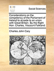 bokomslag Considerations on the Competency of the Parliament of Ireland to Accede to an Union with Great Britain. by the Right Hon. Charles, Viscount Falkland.