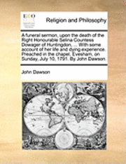 John Dawson - funeral sermon, upon the death of the Right Honourable Selina Countess Dowager of Huntingdon, ... With some account of her life and dying experience. Preached in the chapel, Evesham, on Sunday, July 10, 1791. By John Dawson., Häftad
