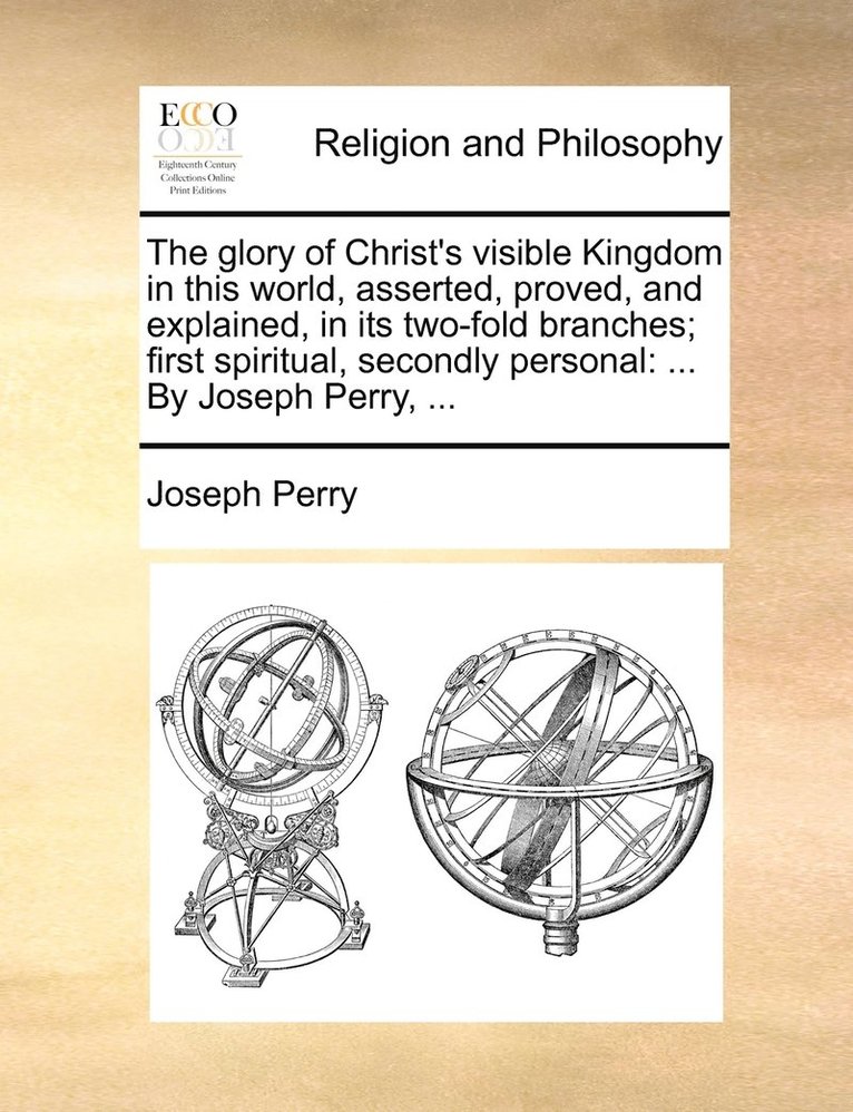 glory of Christ's visible Kingdom in this world, asserted, proved, and explained, in its two-fold branches; first spiritual, secondly personal