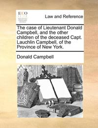 bokomslag The Case of Lieutenant Donald Campbell, and the Other Children of the Deceased Capt. Lauchlin Campbell, of the Province of New York.