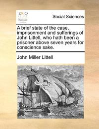 bokomslag A brief state of the case, imprisonment and sufferings of John Littell, who hath been a prisoner above seven years for conscience sake.