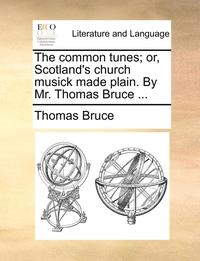 bokomslag The Common Tunes; Or, Scotland's Church Musick Made Plain. by Mr. Thomas Bruce ...