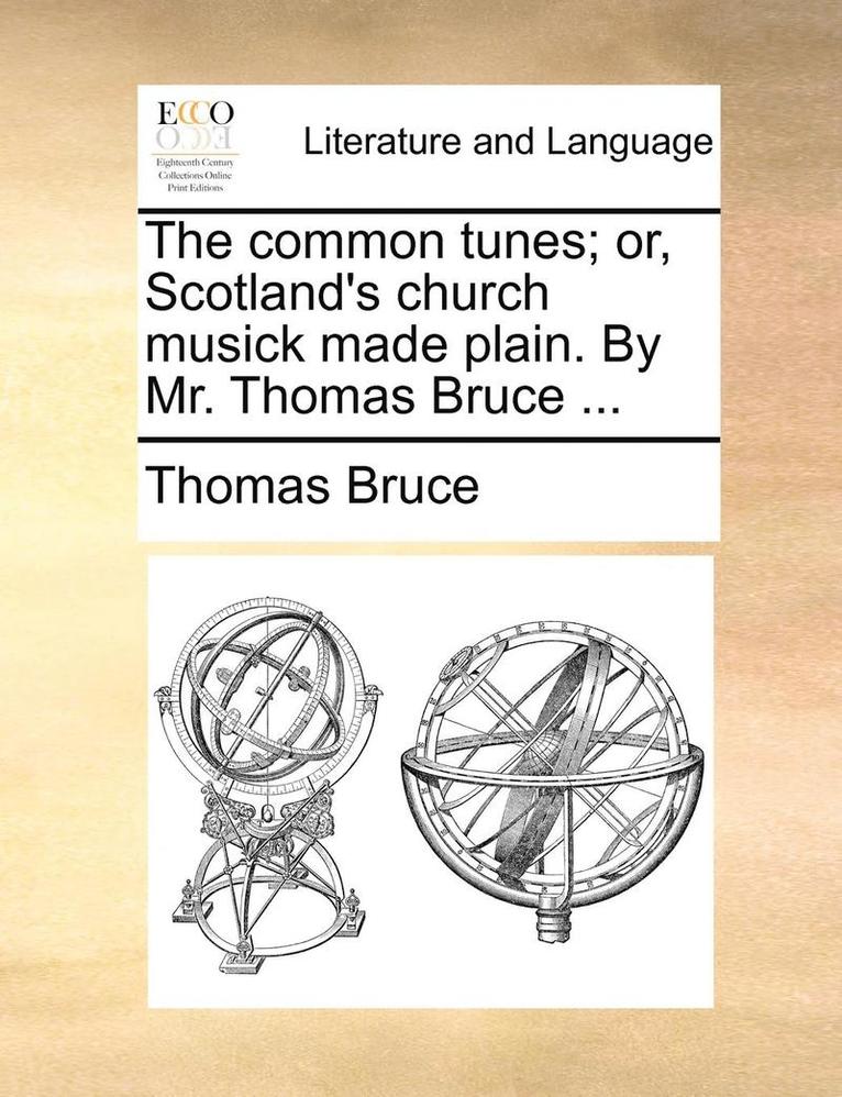 The Common Tunes; Or, Scotland's Church Musick Made Plain. by Mr. Thomas Bruce ... 1