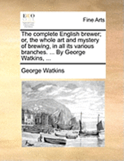 bokomslag The complete English brewer; or, the whole art and mystery of brewing, in all its various branches. ... By George Watkins, ...