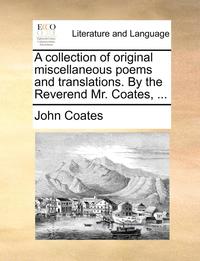 bokomslag A Collection of Original Miscellaneous Poems and Translations. by the Reverend Mr. Coates, ...