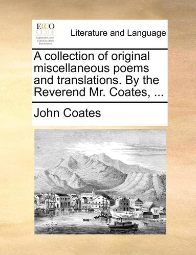 bokomslag A Collection of Original Miscellaneous Poems and Translations. by the Reverend Mr. Coates, ...