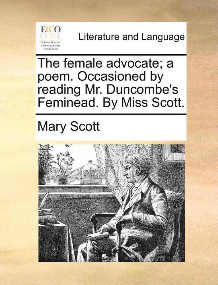 The Female Advocate; A Poem. Occasioned by Reading Mr. Duncombe's Feminead. by Miss Scott. 1