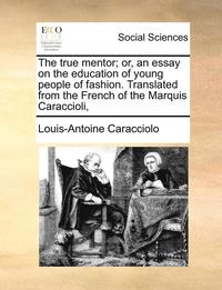 bokomslag The true mentor; or, an essay on the education of young people of fashion. Translated from the French of the Marquis Caraccioli,