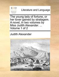 bokomslag young lady of fortune, or her lover gained by stratagem. A novel, in two volumes by Miss Judith Alexander. ... Volume 1 of 2