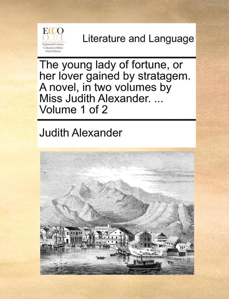 The Young Lady of Fortune, or Her Lover Gained by Stratagem. a Novel, in Two Volumes by Miss Judith Alexander. ... Volume 1 of 2 1