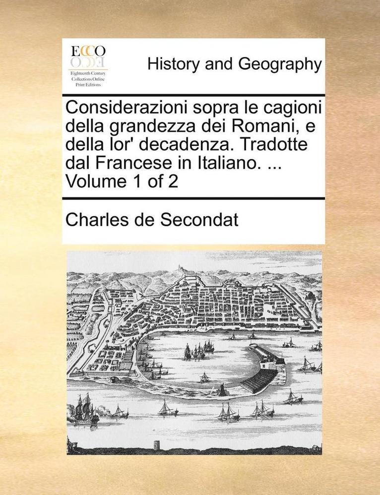 Considerazioni Sopra Le Cagioni Della Grandezza Dei Romani, E Della Lor' Decadenza. Tradotte Dal Francese in Italiano. ... Volume 1 of 2 1