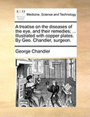 bokomslag A Treatise on the Diseases of the Eye, and Their Remedies; ... Illustrated with Copper Plates. by Geo. Chandler, Surgeon.