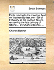Charles Bonnor - Facts relating to the meeting, held on Wednesday last, the 15th of February, at the London Tavern, respecting the late delivery of letters; ... By Charles Bonnor, ..., Häftad