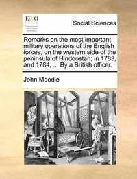 bokomslag Remarks on the Most Important Military Operations of the English Forces, on the Western Side of the Peninsula of Hindoostan; In 1783, and 1784, ... by a British Officer.