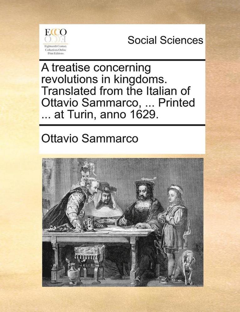 A Treatise Concerning Revolutions in Kingdoms. Translated from the Italian of Ottavio Sammarco, ... Printed ... at Turin, Anno 1629. 1