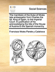 bokomslag The manifesto of the Duke of Moles late ambassador from Charles the IId. King of Spain, to the Imperial Court. In justification of his acknowledging the title of the House of Austria to the Spanish