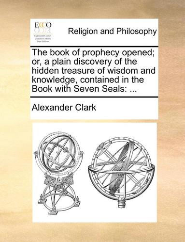 Alexander Clark - Book of Prophecy Opened; Or, a Plain Discovery of the Hidden Treasure of Wisdom and Knowledge, Contained in the Book with Seven Seals, Häftad