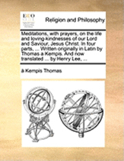 Meditations, with prayers, on the life and loving-kindnesses of our Lord and Saviour, Jesus Christ. In four parts, ... Written originally in Latin by Thomas a Kempis. And now translated ... by Henry Lee, ...