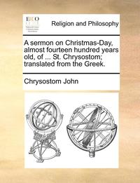 bokomslag A Sermon on Christmas-Day, Almost Fourteen Hundred Years Old, of ... St. Chrysostom; Translated from the Greek.