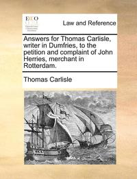 bokomslag Answers for Thomas Carlisle, Writer in Dumfries, to the Petition and Complaint of John Herries, Merchant in Rotterdam.
