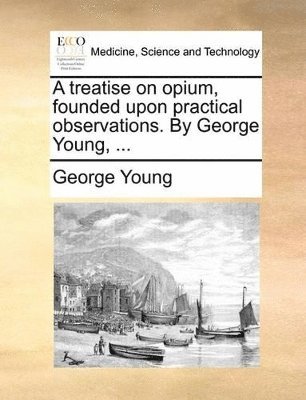 treatise on opium, founded upon practical observations. By George Young, ...